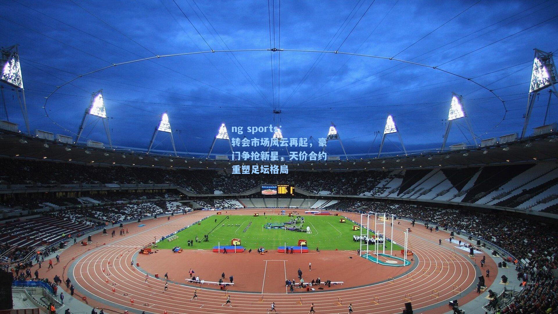 ng sports：转会市场风云再起，豪门争抢新星，天价合约重塑足坛格局