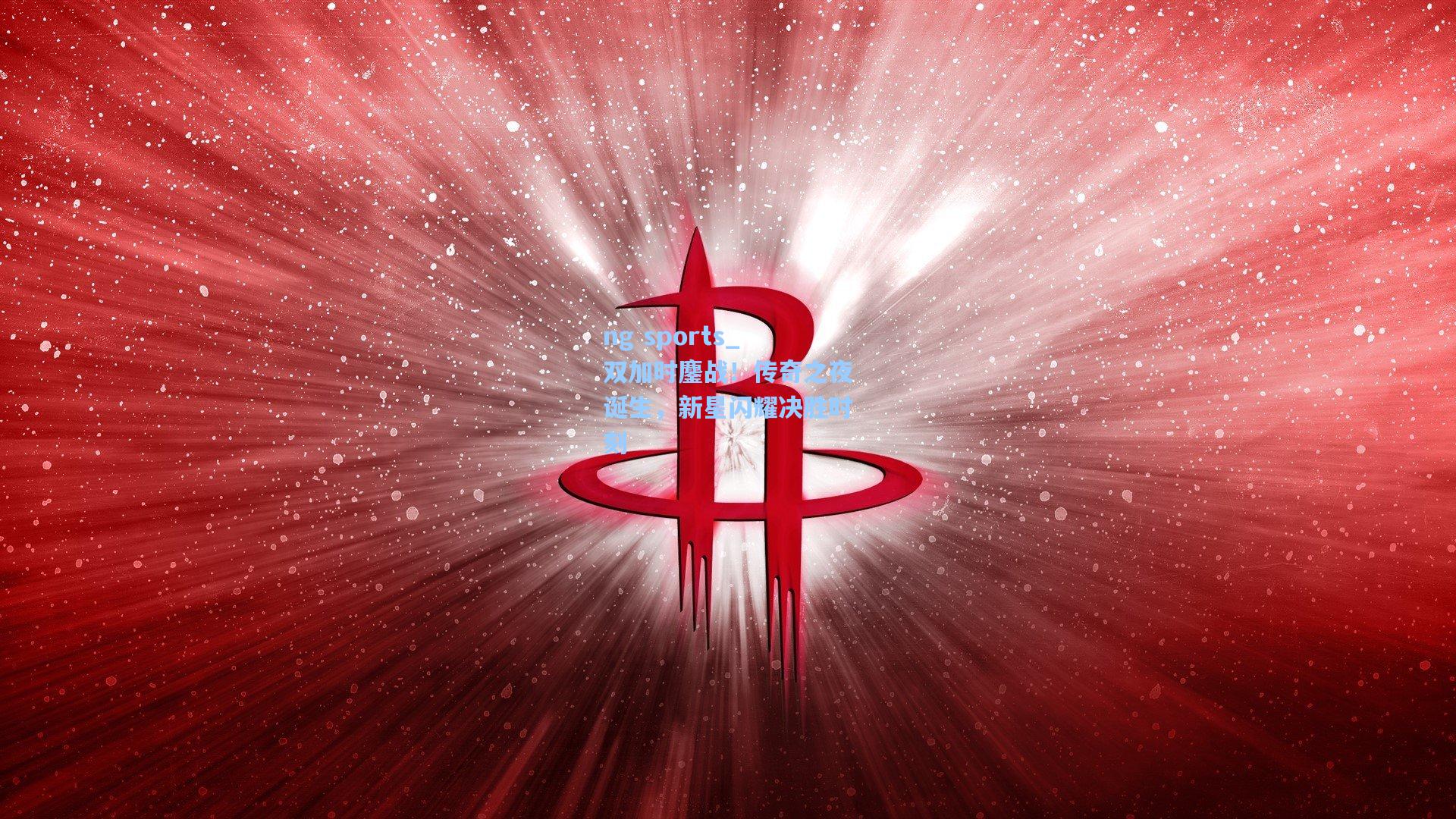 ng sports_双加时鏖战！传奇之夜诞生，新星闪耀决胜时刻