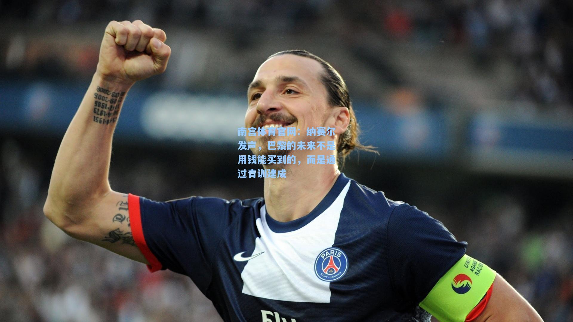 纳赛尔发声,巴黎的未来不是用钱能买到的,而是通过青训建成