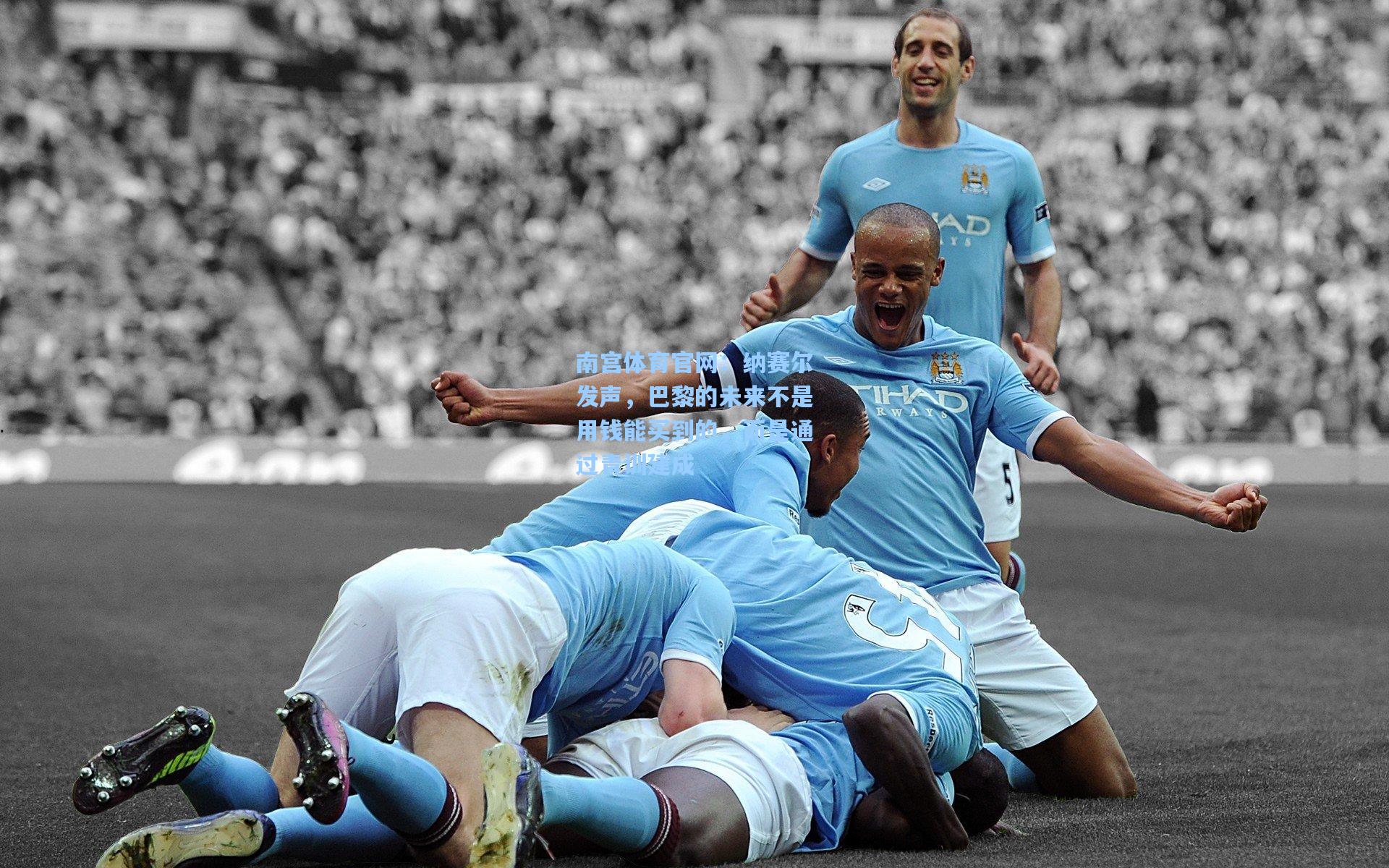 纳赛尔发声,巴黎的未来不是用钱能买到的,而是通过青训建成