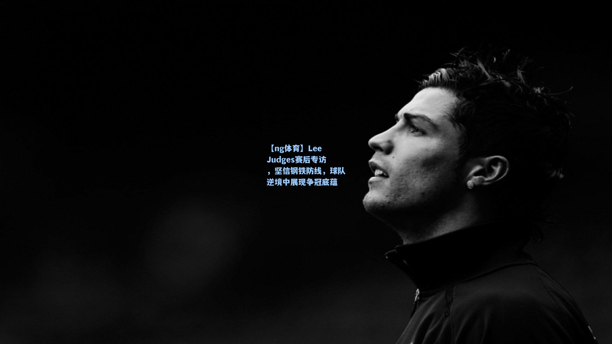 Lee Judges赛后专访，坚信钢铁防线，球队逆境中展现争冠底蕴