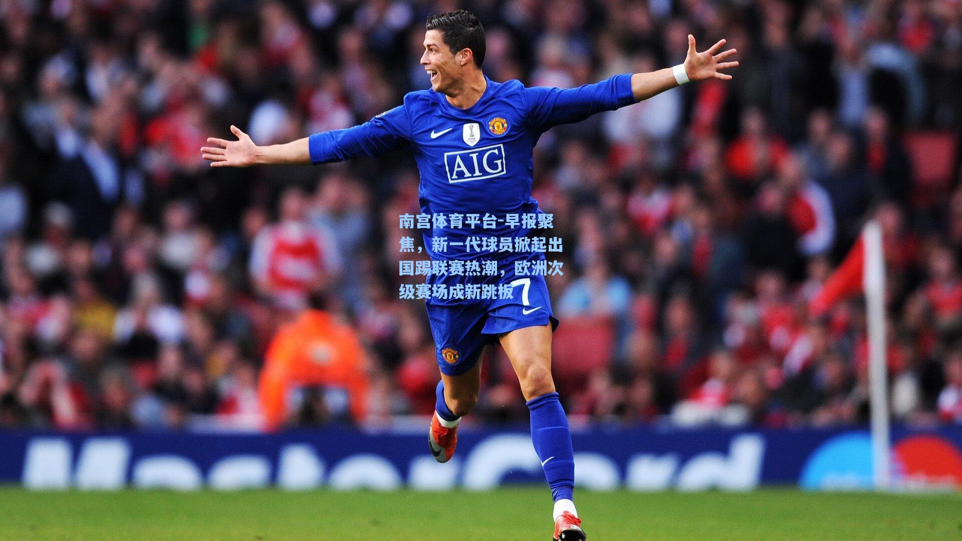 南宫体育平台-早报聚焦，新一代球员掀起出国踢联赛热潮，欧洲次级赛场成新跳板