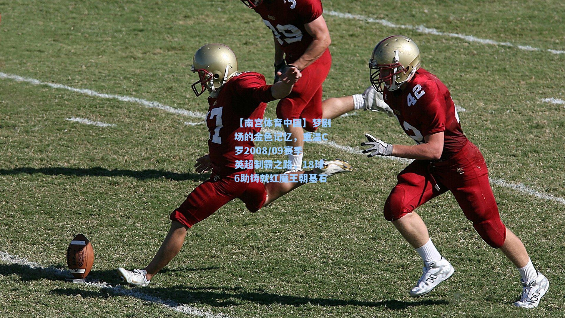 【南宫体育中国】梦剧场的金色记忆，重温C罗2008/09赛季英超制霸之路，18球6助铸就红魔王朝基石