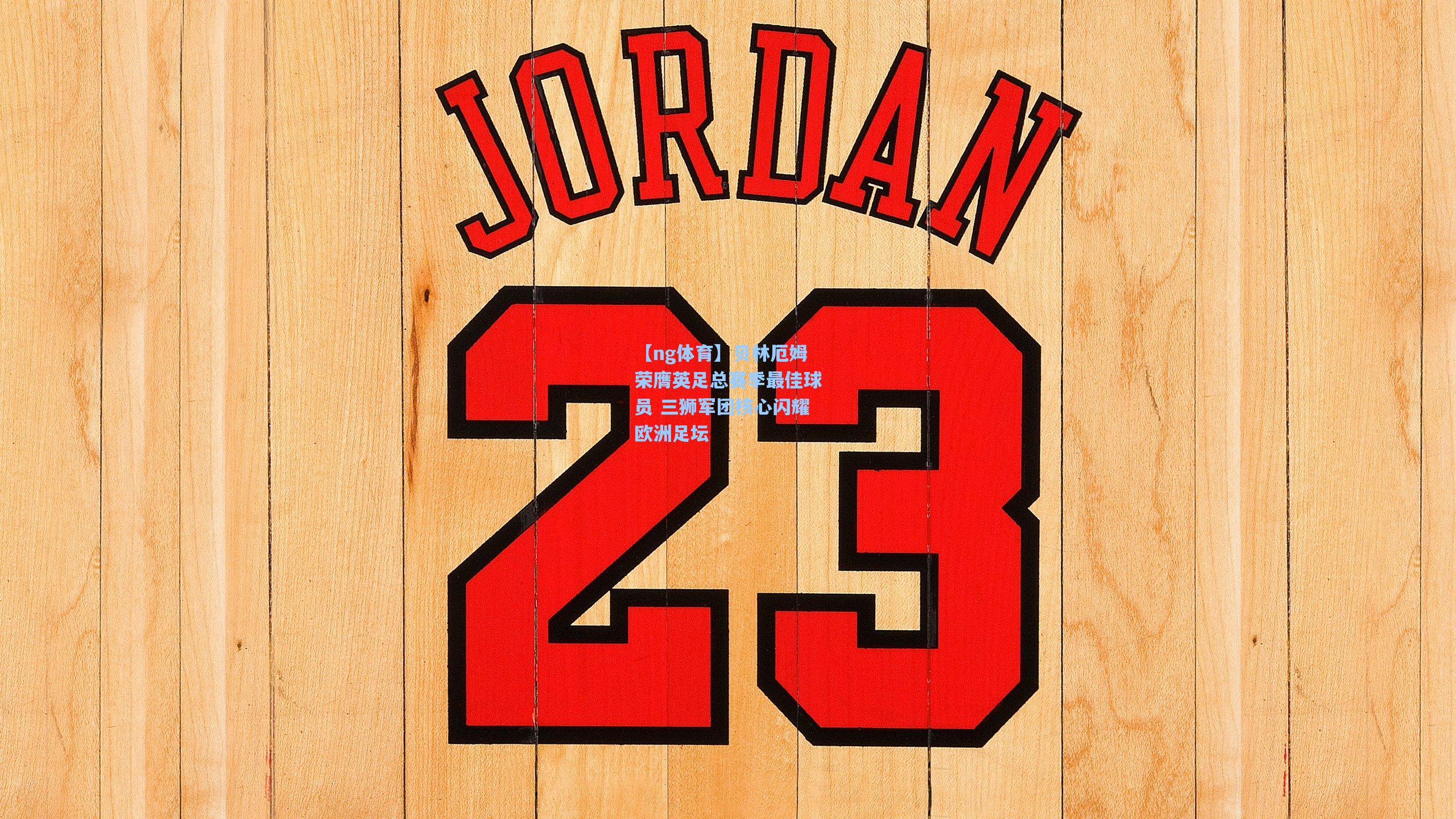 【ng体育】贝林厄姆荣膺英足总赛季最佳球员 三狮军团核心闪耀欧洲足坛