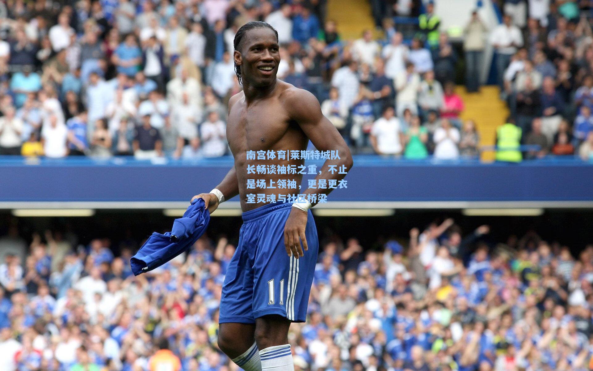 莱斯特城队长畅谈袖标之重，不止是场上领袖，更是更衣室灵魂与社区桥梁