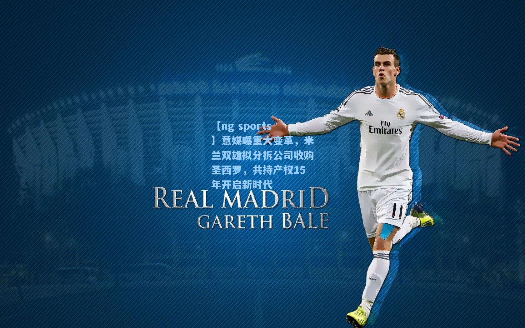 【ng sports】意媒曝重大变革，米兰双雄拟分拆公司收购圣西罗，共持产权15年开启新时代