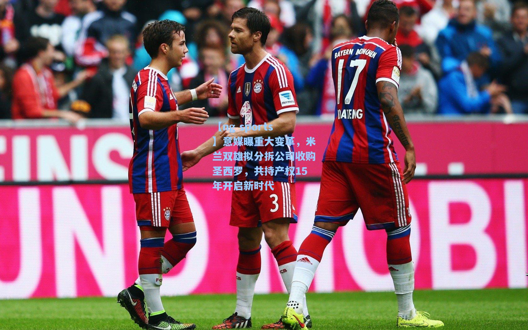 意媒曝重大变革，米兰双雄拟分拆公司收购圣西罗，共持产权15年开启新时代