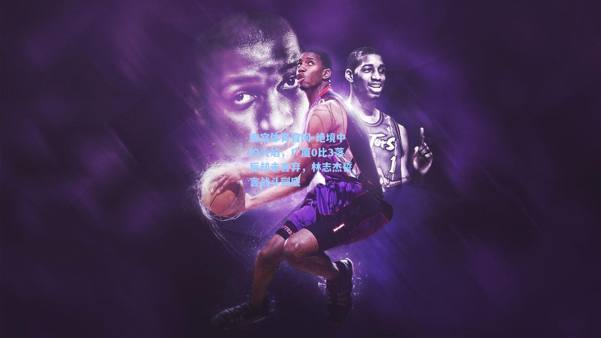 绝境中的火焰，广厦0比3落后却未言弃，林志杰誓言战斗到底