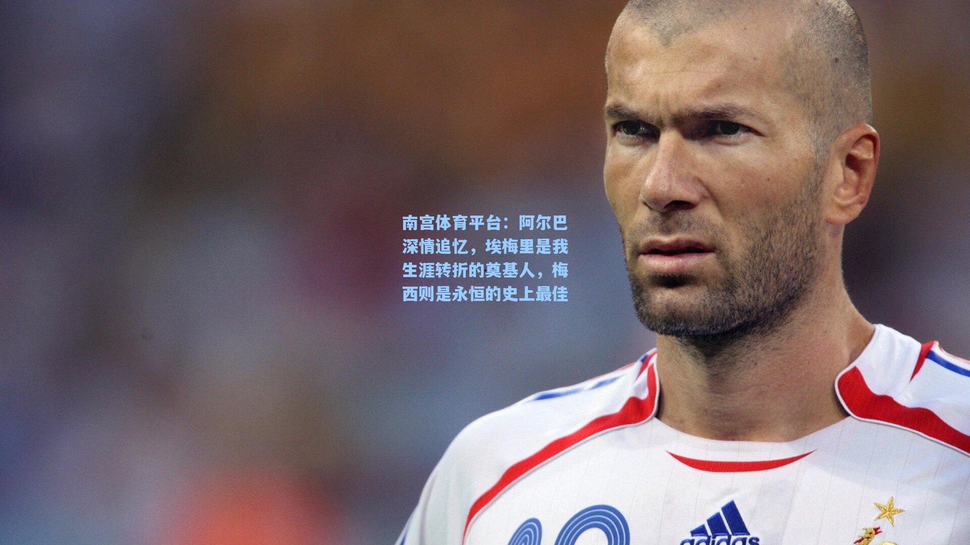 南宫体育平台：阿尔巴深情追忆，埃梅里是我生涯转折的奠基人，梅西则是永恒的史上最佳