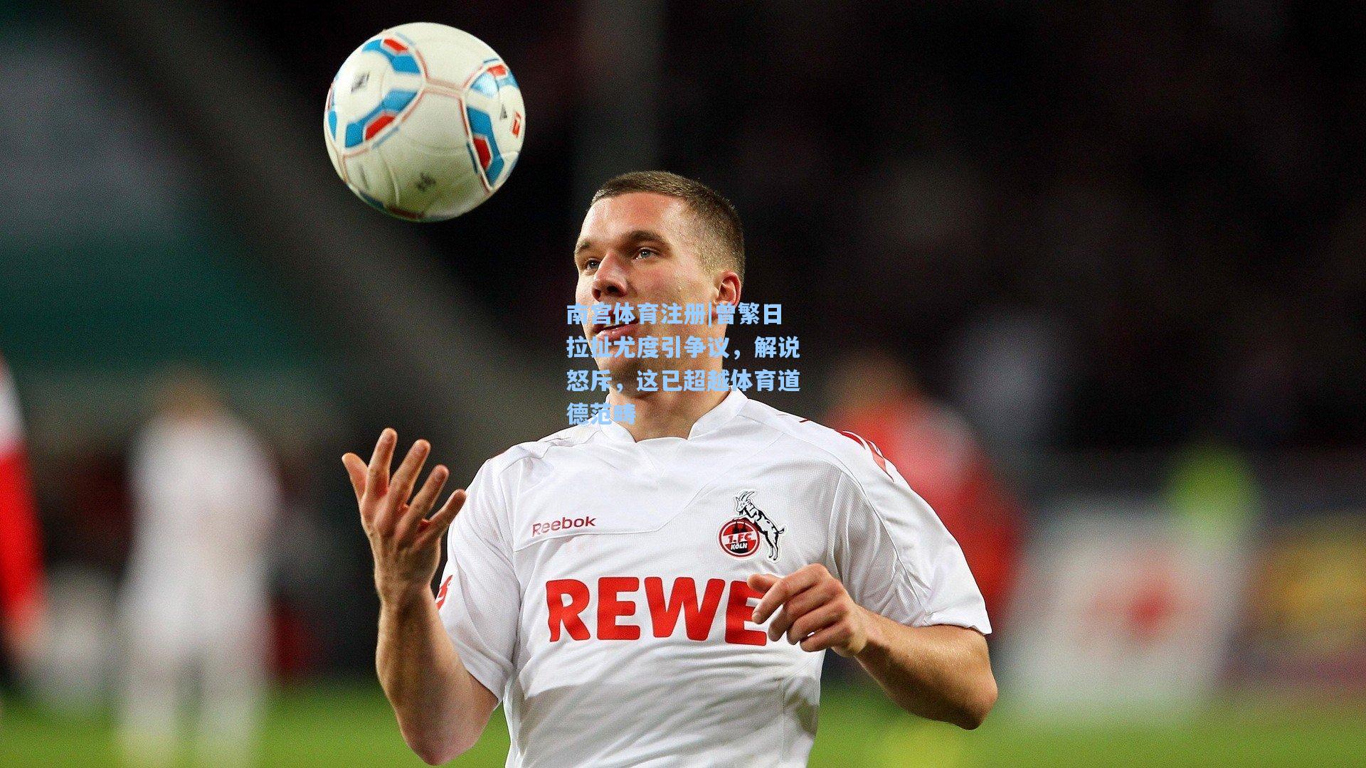 南宫体育注册|曾繁日拉扯尤度引争议，解说怒斥，这已超越体育道德范畴