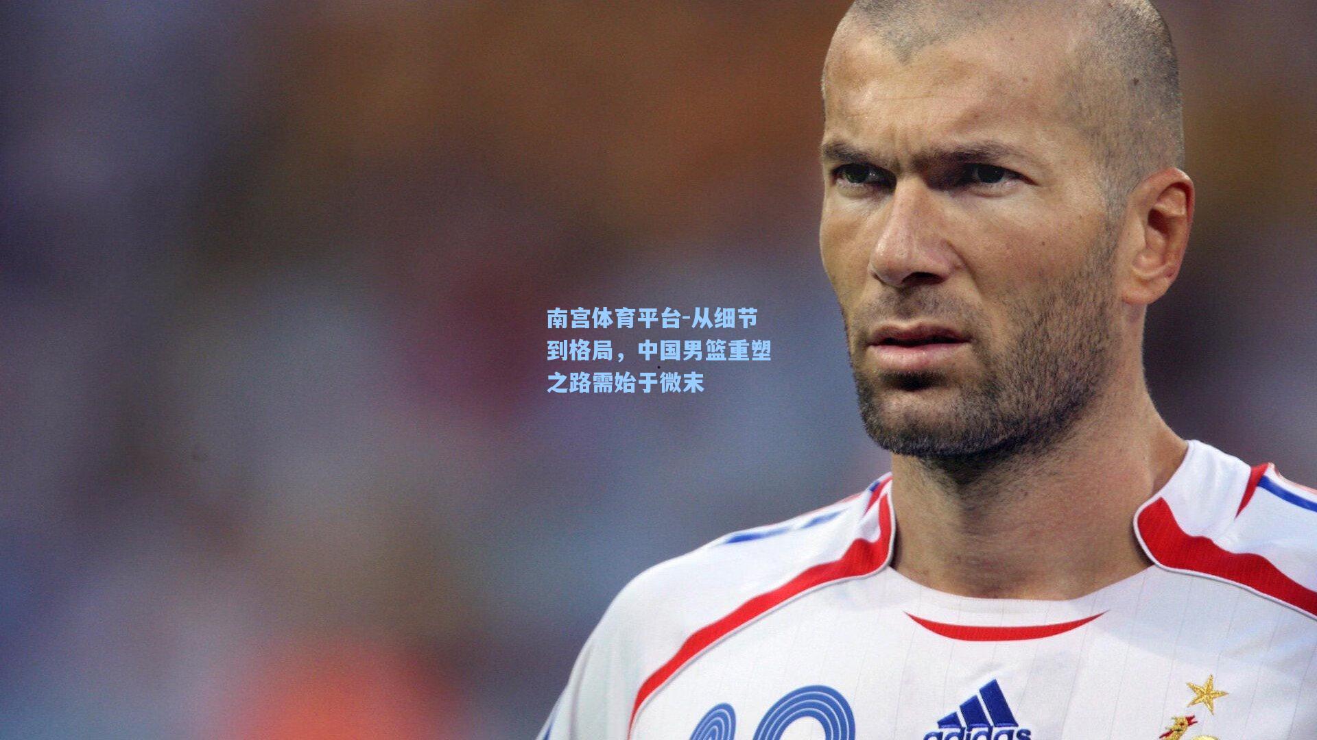 南宫体育平台-从细节到格局，中国男篮重塑之路需始于微末