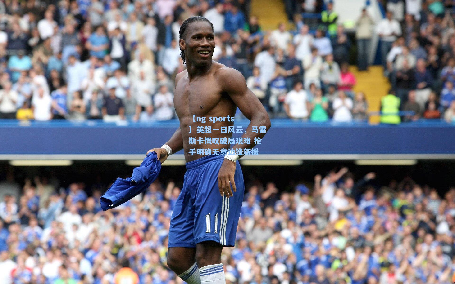 【ng sports】英超一日风云，马雷斯卡慨叹破局艰难 枪手明确无意边锋新援