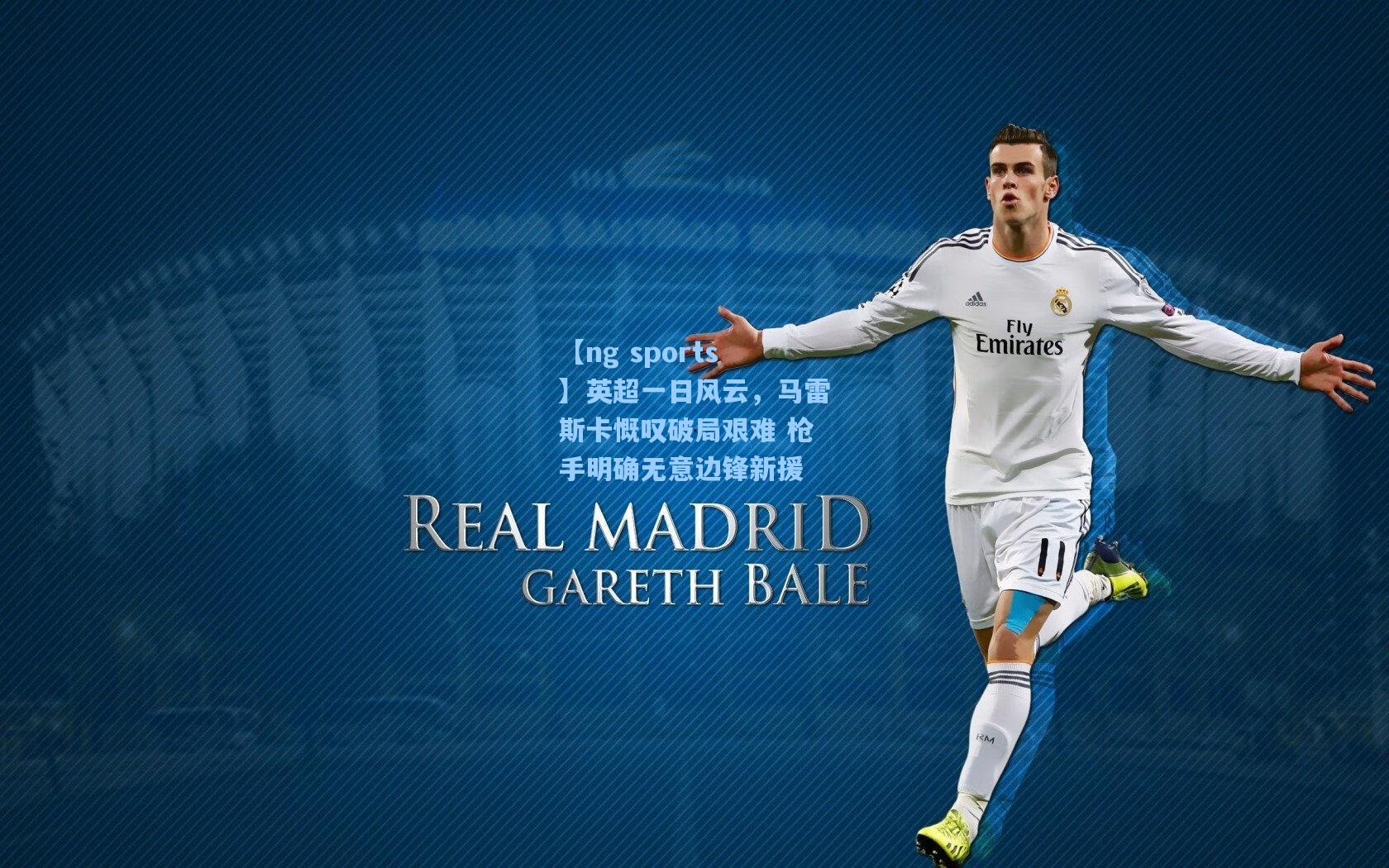 英超一日风云，马雷斯卡慨叹破局艰难 枪手明确无意边锋新援