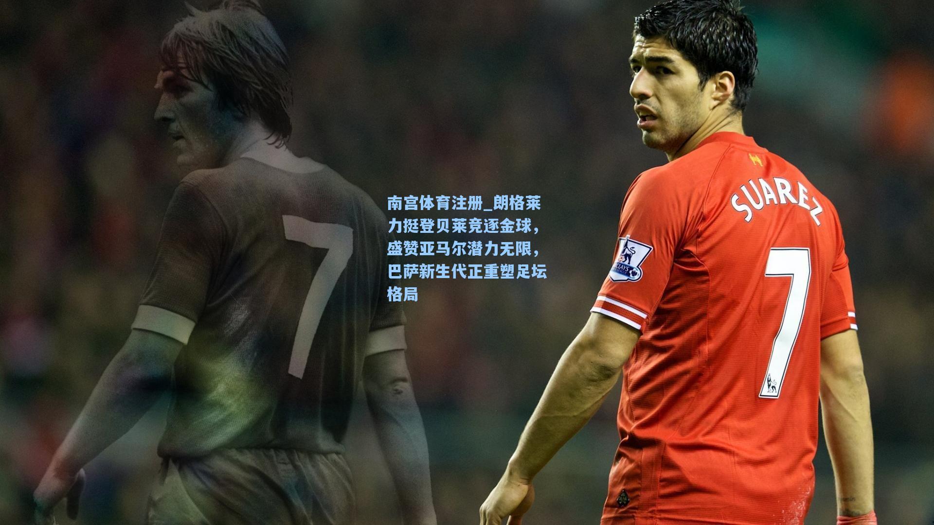 南宫体育注册_朗格莱力挺登贝莱竞逐金球，盛赞亚马尔潜力无限，巴萨新生代正重塑足坛格局