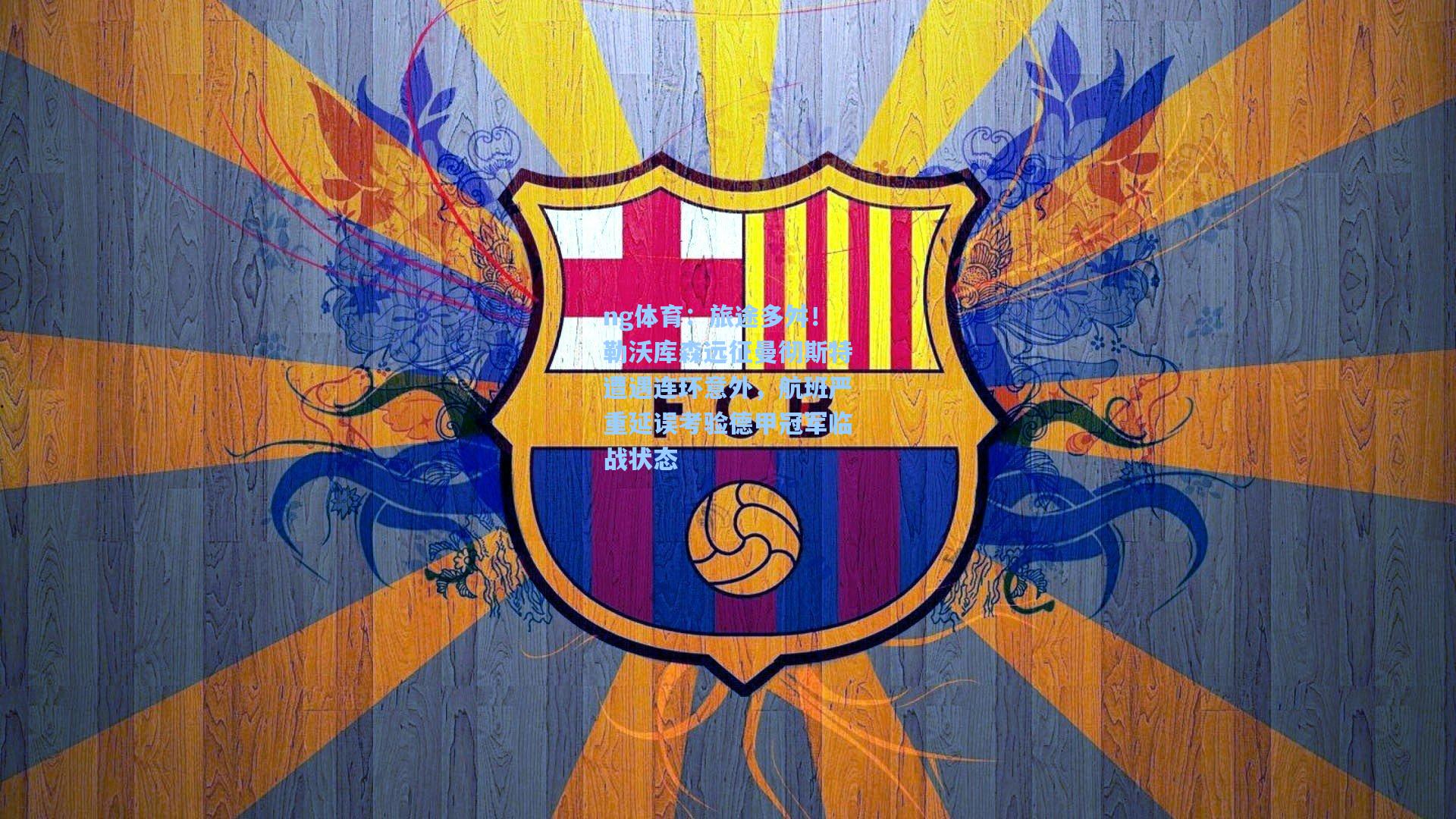 ng体育：旅途多舛！勒沃库森远征曼彻斯特遭遇连环意外，航班严重延误考验德甲冠军临战状态