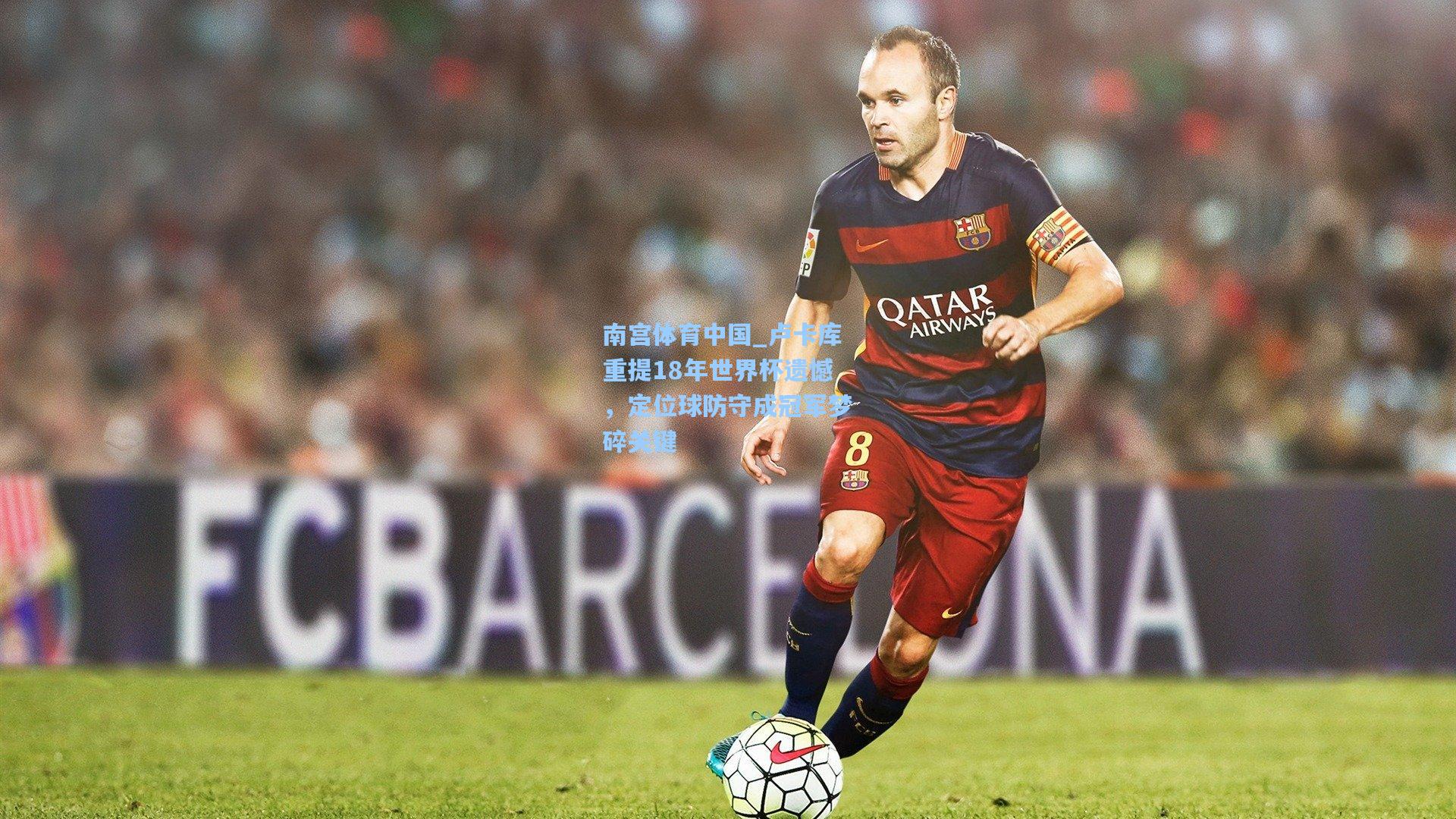 南宫体育中国_卢卡库重提18年世界杯遗憾，定位球防守成冠军梦碎关键