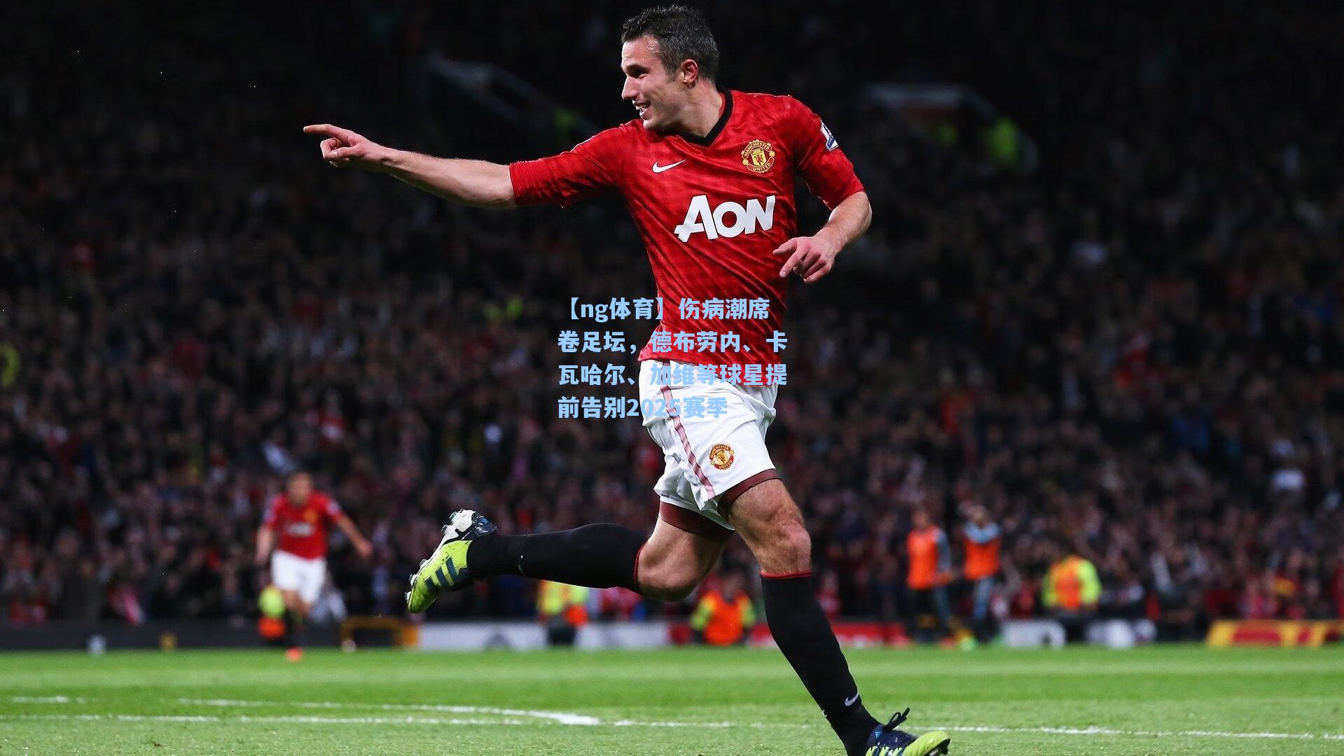 【ng体育】伤病潮席卷足坛，德布劳内、卡瓦哈尔、加维等球星提前告别2025赛季